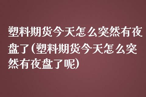 塑料期货今天怎么突然有夜盘了(塑料期货今天怎么突然有夜盘了呢)_https://www.xmqjcw.com_期货直播室_第1张