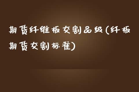 期货纤维板交割品级(纤板期货交割标准)_https://www.xmqjcw.com_期货百科_第1张
