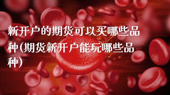 新开户的期货可以买哪些品种(期货新开户能玩哪些品种)_https://www.xmqjcw.com_期货直播室_第1张