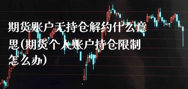 期货账户无持仓解约什么意思(期货个人账户持仓限制怎么办)_https://www.xmqjcw.com_期货百科_第1张