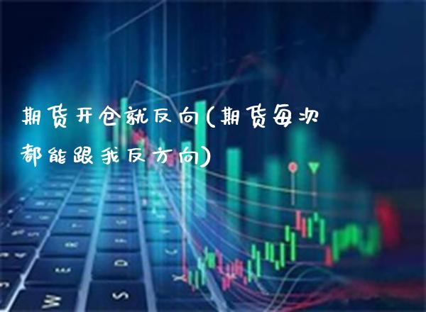 期货开仓就反向(期货每次都能跟我反方向)_https://www.xmqjcw.com_基金理财_第1张