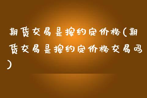期货交易是按约定价格(期货交易是按约定价格交易吗)_https://www.xmqjcw.com_期货直播室_第1张