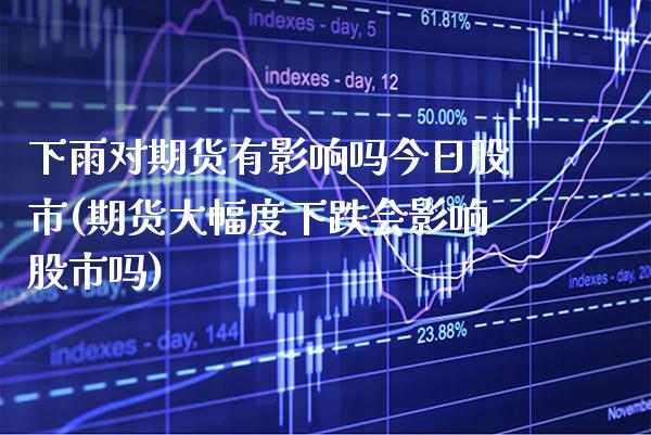 下雨对期货有影响吗今日股市(期货大幅度下跌会影响股市吗)_https://www.xmqjcw.com_基金理财_第1张