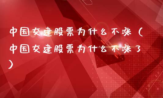 中国交建股票为什么不涨（中国交建股票为什么不涨了）_https://www.xmqjcw.com_期货行情_第1张
