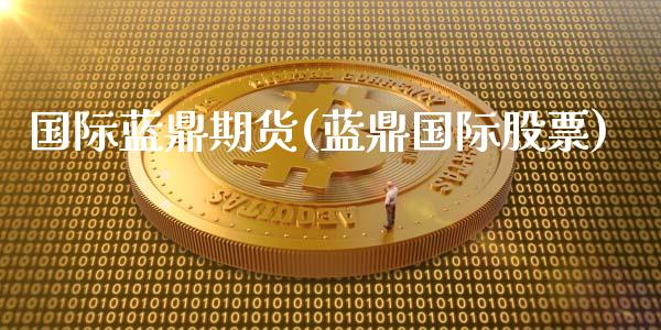 国际蓝鼎期货(蓝鼎国际股票)_https://www.xmqjcw.com_期货行情_第1张