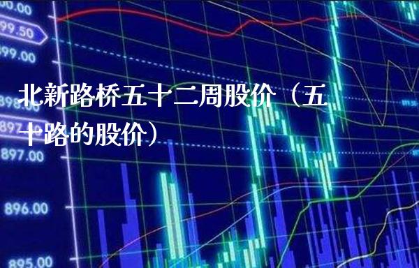 北新路桥五十二周股价（五十路的股价）_https://www.xmqjcw.com_期货行情_第1张