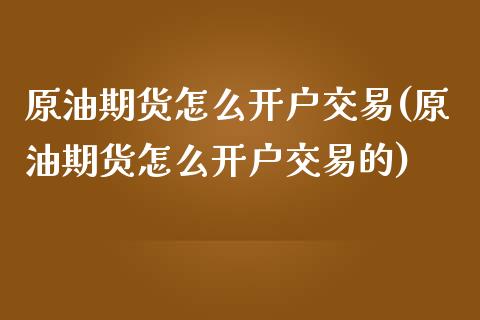 原油期货怎么开户交易(原油期货怎么开户交易的)_https://www.xmqjcw.com_期货直播室_第1张