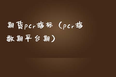 期货pcr指标（pcr指数期平台期）_https://www.xmqjcw.com_期货行情_第1张