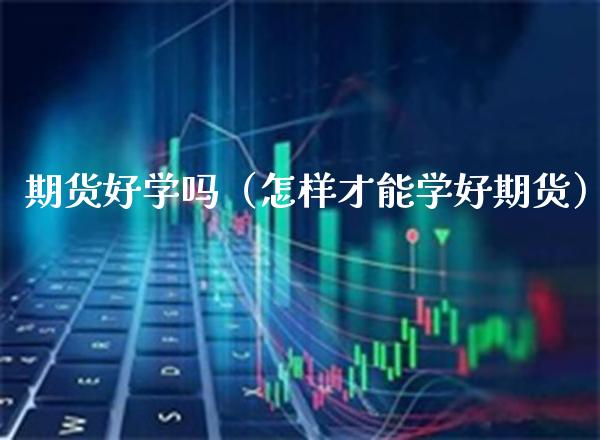 期货好学吗（怎样才能学好期货）_https://www.xmqjcw.com_期货行情_第1张