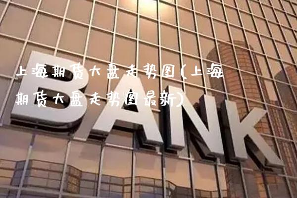 上海期货大盘走势图(上海期货大盘走势图最新)_https://www.xmqjcw.com_期货直播室_第1张