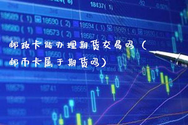 邮政卡能办理期货交易吗（邮币卡属于期货吗）_https://www.xmqjcw.com_期货直播室_第1张
