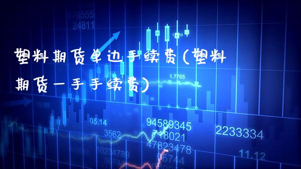 塑料期货单边手续费(塑料期货一手手续费)_https://www.xmqjcw.com_期货投资_第1张