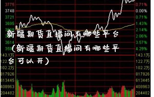 新疆期货直播间有哪些平台（新疆期货直播间有哪些平台可以开）_https://www.xmqjcw.com_期货开户_第1张