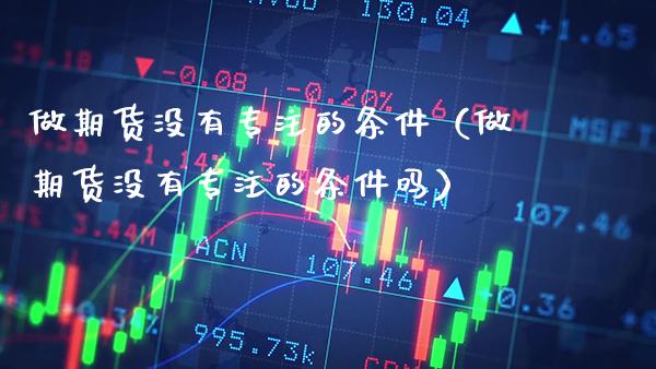 做期货没有专注的条件（做期货没有专注的条件吗）_https://www.xmqjcw.com_期货投资_第1张