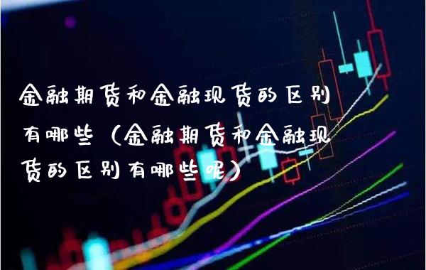 金融期货和金融现货的区别有哪些（金融期货和金融现货的区别有哪些呢）_https://www.xmqjcw.com_期货行情_第1张