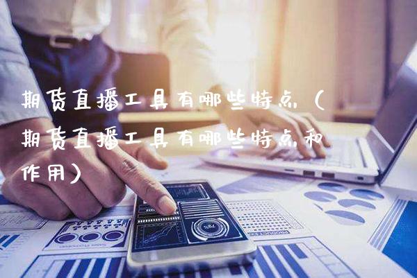 期货直播工具有哪些特点（期货直播工具有哪些特点和作用）_https://www.xmqjcw.com_期货投资_第1张