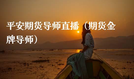 平安期货导师直播（期货金牌导师）_https://www.xmqjcw.com_期货行情_第1张