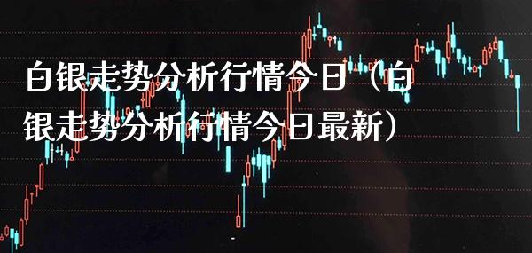 白银走势分析行情今日（白银走势分析行情今日最新）_https://www.xmqjcw.com_期货开户_第1张