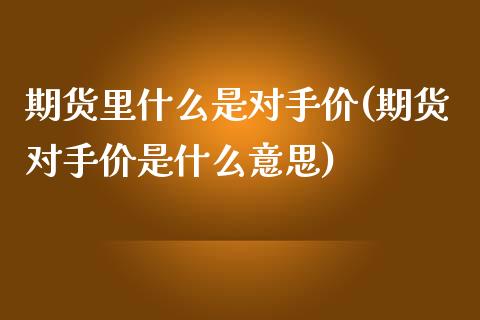 期货里什么是对手价(期货对手价是什么意思)_https://www.xmqjcw.com_期货百科_第1张