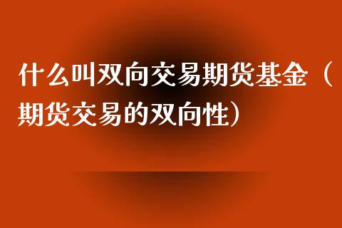 什么叫双向交易期货基金（期货交易的双向性）_https://www.xmqjcw.com_期货行情_第1张