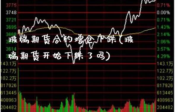 玻璃期货合约增仓下跌(玻璃期货开始下跌了吗)_https://www.xmqjcw.com_期货百科_第1张