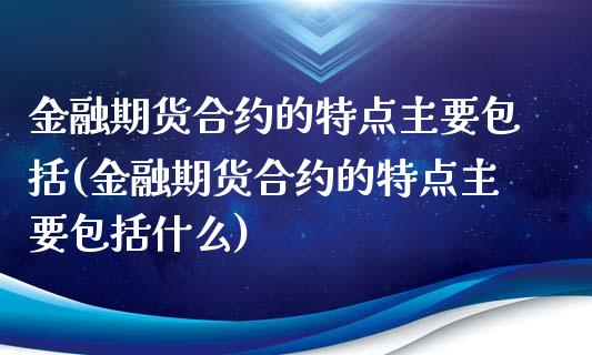 金融期货合约的特点主要包括(金融期货合约的特点主要包括什么)_https://www.xmqjcw.com_期货投资_第1张