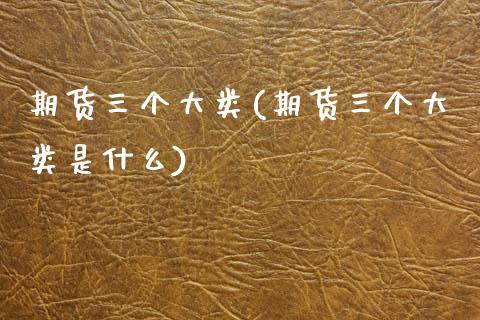 期货三个大类(期货三个大类是什么)_https://www.xmqjcw.com_期货投资_第1张