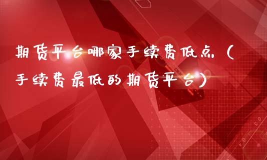 期货平台哪家手续费低点（手续费最低的期货平台）_https://www.xmqjcw.com_期货直播室_第1张