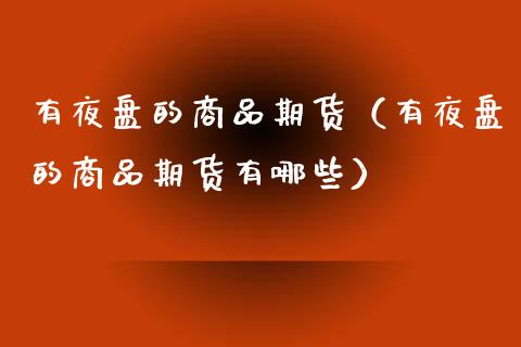有夜盘的商品期货（有夜盘的商品期货有哪些）_https://www.xmqjcw.com_期货直播室_第1张