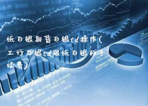 纸白银期货白银td操作(工行白银td跟纸白银的手续费)_https://www.xmqjcw.com_期货行情_第1张