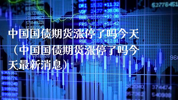 中国国债期货涨停了吗今天（中国国债期货涨停了吗今天最新消息）_https://www.xmqjcw.com_期货投资_第1张