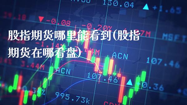 股指期货哪里能看到(股指期货在哪看盘)_https://www.xmqjcw.com_期货百科_第1张