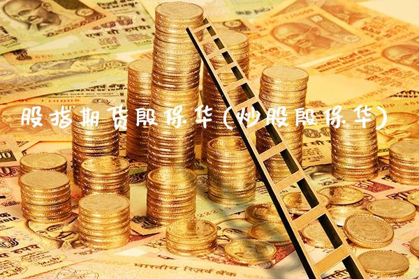股指期货殷保华(炒股殷保华)_https://www.xmqjcw.com_期货投资_第1张