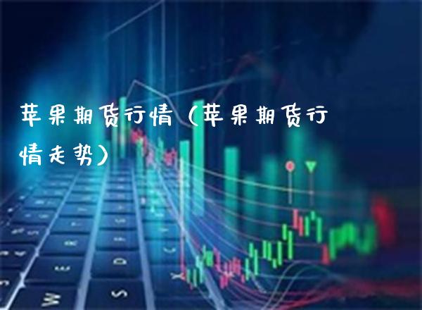 苹果期货行情（苹果期货行情走势）_https://www.xmqjcw.com_期货直播室_第1张