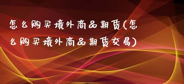怎么购买境外商品期货(怎么购买境外商品期货交易)_https://www.xmqjcw.com_期货百科_第1张