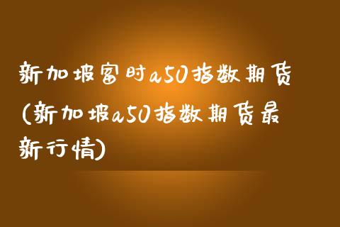 新加坡富时a50指数期货(新加坡a50指数期货最新行情)_https://www.xmqjcw.com_股票投资_第1张