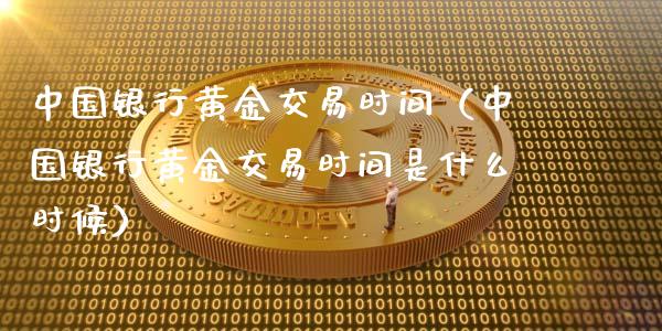 中国银行黄金交易时间（中国银行黄金交易时间是什么时候）_https://www.xmqjcw.com_期货行情_第1张