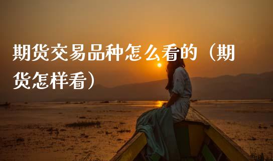 期货交易品种怎么看的（期货怎样看）_https://www.xmqjcw.com_期货投资_第1张