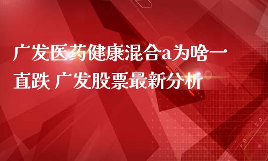 广发医药健康混合a为啥一直跌 广发股票最新分析_https://www.xmqjcw.com_股票投资_第1张