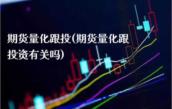 期货量化跟投(期货量化跟投资有关吗)_https://www.xmqjcw.com_期货投资_第1张