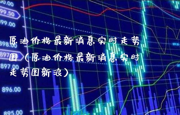 原油价格最新消息实时走势图（原油价格最新消息实时走势图新浪）_https://www.xmqjcw.com_期货开户_第1张