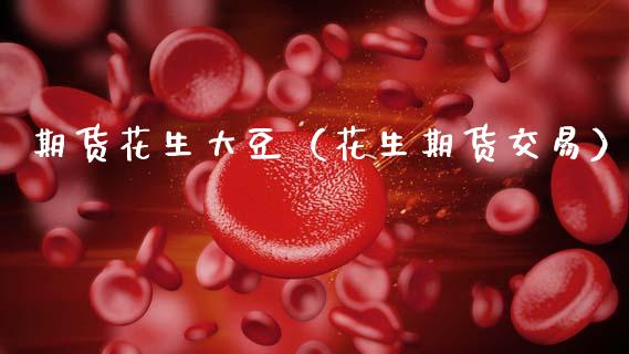 期货花生大豆（花生期货交易）_https://www.xmqjcw.com_期货投资_第1张
