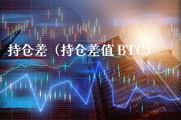 持仓差（持仓差值 BTC）_https://www.xmqjcw.com_期货直播室_第1张