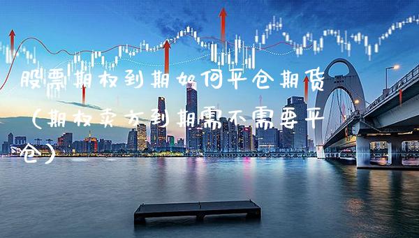 股票期权到期如**仓期货（期权卖方到期需不需要平仓）_https://www.xmqjcw.com_期货行情_第1张