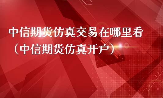 中信期货仿真交易在哪里看（中信期货仿真开户）_https://www.xmqjcw.com_期货直播室_第1张