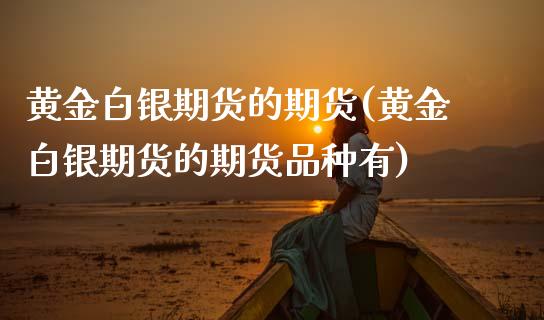 黄金白银期货的期货(黄金白银期货的期货品种有)_https://www.xmqjcw.com_期货直播室_第1张