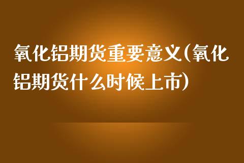 氧化铝期货重要意义(氧化铝期货什么时候上市)_https://www.xmqjcw.com_期货百科_第1张