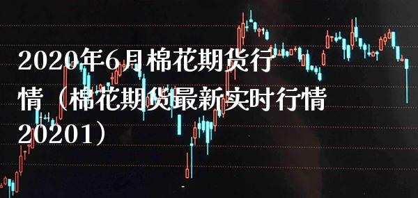 2020年6月棉花期货行情（棉花期货最新实时行情20201）_https://www.xmqjcw.com_期货直播室_第1张