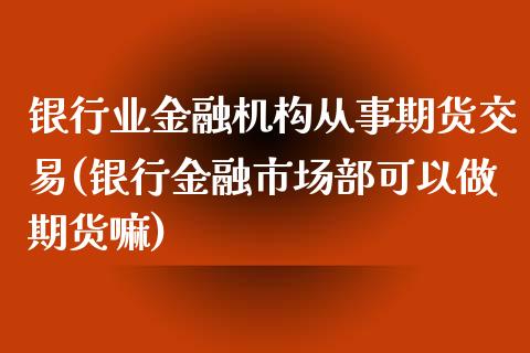 银行业金融机构从事期货交易(银行金融市场部可以做期货嘛)_https://www.xmqjcw.com_期货行情_第1张