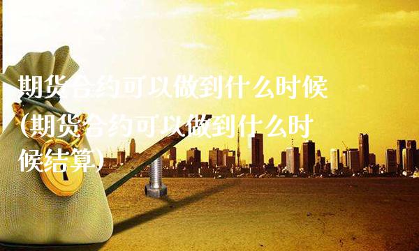期货合约可以做到什么时候(期货合约可以做到什么时候结算)_https://www.xmqjcw.com_期货百科_第1张